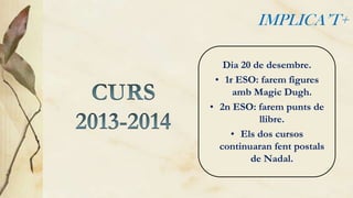 IMPLICA’T+
Dia 20 de desembre.
• 1r ESO: farem figures
amb Magic Dugh.
• 2n ESO: farem punts de
llibre.
• Els dos cursos
continuaran fent postals
de Nadal.

 