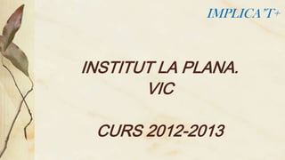 IMPLICA’T+

INSTITUT LA PLANA.
VIC

CURS 2012-2013

 