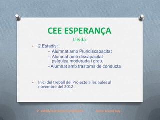 CEE ESPERANÇA
Lleida
•

2 Estadis:
- Alumnat amb Pluridiscapacitat
- Alumnat amb discapacitat
psíquica moderada i greu.
- Alumnat amb trastorns de conducta

•

Inici del treball del Projecte a les aules al
novembre del 2012

1ª JORNADA d'ESCOLES SOLIDÀRIES

Noemí Munné Reig

 