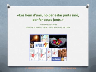 «Ens hem d’unir, no per estar junts sinó,
per fer coses junts.»
Juan Donoso Cortés
Valle de la Serena, 1809 - París, 3 de març de 1853

1ª JORNADA d'ESCOLES SOLIDÀRIES

Noemí Munné Reig

 