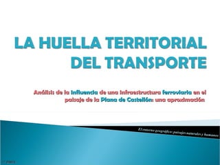 Análisis de la influencia de una infraestructura ferroviaria en el
                       paisaje de la Plana de Castellón: una aproximación




1ª PARTE
 