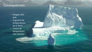 Consequències:
• Desglaç dels
pols
• Augment de
temperatures
de la Terra
• Canvis de
temperatura
més dràstics
 