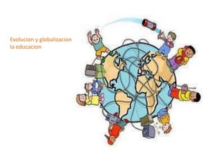 Evolucion y globalizacion de
la educacion
 