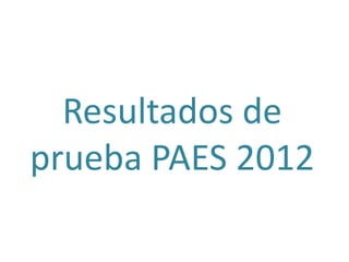 Resultados de
prueba PAES 2012
 