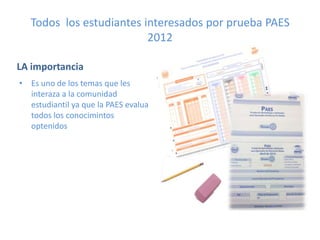 Todos los estudiantes interesados por prueba PAES
                          2012

LA importancia
• Es uno de los temas que les
  interaza a la comunidad
  estudiantil ya que la PAES evalua
  todos los conocimintos
  optenidos
 