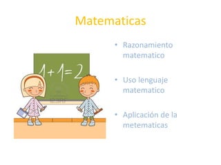 Matematicas
      • Razonamiento
        matematico

      • Uso lenguaje
        matematico

      • Aplicación de la
        metematicas
 