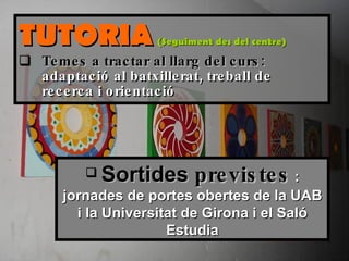 TUTORIA   (Seguiment des del centre) Temes a tractar al llarg del curs:  adaptació al batxillerat, treball de recerca i orientació Sortides  previstes   : jornades de portes obertes de la UAB i la Universitat de Girona i el Saló Estudia 