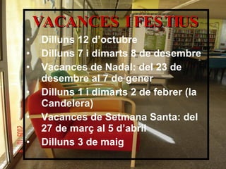 VACANCES I FESTIUS Dilluns 12 d’octubre Dilluns 7 i dimarts 8 de desembre Vacances de Nadal: del 23 de desembre al 7 de gener Dilluns 1 i dimarts 2 de febrer (la Candelera) Vacances de Setmana Santa: del 27 de març al 5 d’abril Dilluns 3 de maig 