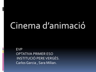 Cinema d’animació  EVP OPTATIVA PRIMER ESO  INSTITUCIÓ PERE VERGÉS. Carlos Garcia , Sara Milian.   