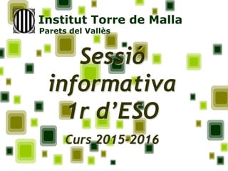 Sessió
informativa
1r d’ESO
Curs 2015-2016
Institut Torre de Malla
Parets del Vallès
 