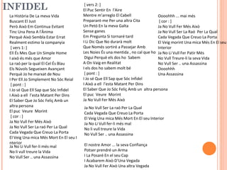 INFIDEL
La Història De La meva Vida
Buscant El Just
Però Això Em Continua Evitant
Tinc Una Pena A l'Ànima
Perquè Això Sembla Estar Errat
Realment estimo la companyia
[ vers 1: ]
Ell És Mes Que Un Simple Home
I això és més que Amor
La raó per la qual El Cel És Blau
Els Núvols Segueixen Avançant
Perquè Jo he marxat de Nou
I Per Ell Jo Simplement No Sóc Reial
[ pont : ]
I Jo sé Que Ell Sap que Sóc Infidel
I Això a ell l’esta Matant Per Dins
El Saber Que Jo Sóc Feliç Amb un
altra persona
El puc Veure Morint
[ cor : ]
Ja No Vull Fer Més Això
Ja No Vull Ser La raó Per La Qual
Cada Vegada Que Creuo La Porta
El Veig Una mica Més Mort En El seu I
nterior
Ja No Li Vull fer-li més mal
No li vull treure la Vida
No Vull Ser .. una Assassina

[ vers 2: ]
El Puc Sentir En l'Aire
Mentre m’arreglo El Cabell
Oooohhh ... mai més
Preparant-me Per una altra Cita
[ cor : ]
Un Petó En la meva Galta
Ja No Vull Fer Més Això
Sense ganes
Ja No Vull Ser La Raó Per La Qual
Em Pregunta Si tornaré tard
Cada Vegada Que Creuo La Porta
I Li Dic Que No durarà molt
El Veig morint Una mica Més En El seu
Que Només sortiré a Passejar Amb
Interior
Les Noies És una mentida , no cal que ho Ja No Li Vull Fer Patir Més
Digui Perquè els dos ho Sabem
No Vull Treure-li la seva Vida
A On Vaig en Realitat
No Vull Ser .. una Assassina
I els dos ho sabem molt bé
Oooohhh
[ pont : ]
Una Assassina
I Jo sé Que Ell Sap que Sóc Infidel
I Això a ell l’esta Matant Per Dins
El Saber Que Jo Sóc Feliç Amb un altra persona
El puc Veure Morint
Ja No Vull Fer Més Això
Ja No Vull Ser La raó Per La Qual
Cada Vegada Que Creuo La Porta
El Veig Una mica Més Mort En El seu Interior
Ja No Li Vull fer-li més mal
No li vull treure la Vida
No Vull Ser .. una Assassina
El nostre Amor ... la seva Confiança
Potser prendré un Arma
I La Posaré En el seu Cap
I Acabarem Això D'Una Vegada
Ja No Vull Fer Això Una altra Vegada

 