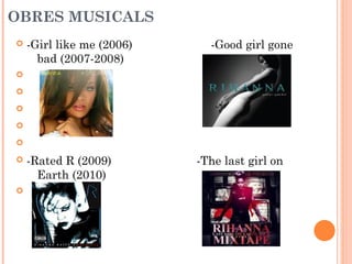 OBRES MUSICALS


-Girl like me (2006)
bad (2007-2008)

-Good girl gone










-Rated R (2009)
Earth (2010)

-The last girl on

 