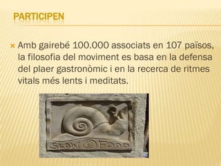 PARTICIPEN

   Amb gairebé 100.000 associats en 107 països,
    la filosofia del moviment es basa en la defensa
    del plaer gastronòmic i en la recerca de ritmes
    vitals més lents i meditats.
 