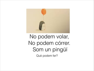 No podem volar,
No podem córrer.
Som un pingüí
Què podem fer?

 