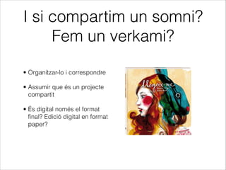 I si compartim un somni?
Fem un verkami?
• Organitzar-lo i correspondre
• Assumir que és un projecte
compartit
• És digital només el format
final? Edició digital en format
paper?

 
