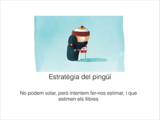 Estratègia del pingüí
No podem volar, però intentem fer-nos estimar, i que
estimen els llibres

 