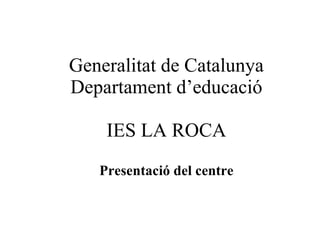 Generalitat de Catalunya Departament d’educació IES LA ROCA Presentació del centre 