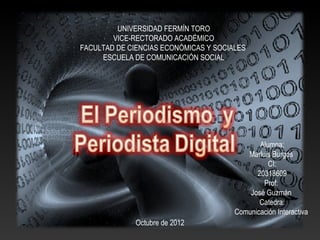 UNIVERSIDAD FERMÍN TORO
        VICE-RECTORADO ACADÉMICO
FACULTAD DE CIENCIAS ECONÓMICAS Y SOCIALES
     ESCUELA DE COMUNICACIÓN SOCIAL




                                              Alumna;
                                          Marluis Burgos
                                                 CI:
                                             20318609
                                               Prof:
                                           José Guzmán
                                              Catedra:
                                       Comunicación Interactiva
              Octubre de 2012
 