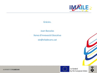 © 2014 IMAILE | Innovative Methods for Award Procedures of ICT learning in Europe
Gràcies.
Joan Bassolas
Xarxa d’Innovació Educativa
xie@viladecans.cat
 