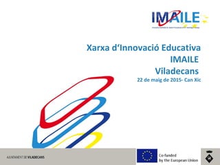 Xarxa d‘Innovació Educativa
IMAILE
Viladecans
22 de maig de 2015- Can Xic
 