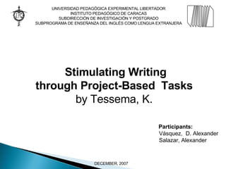 Stimulating Writing through Project-Based  Tasks  by Tessema, K.  Participants: Vásquez,  D. Alexander Salazar, Alexander DECEMBER, 2007 UNIVERSIDAD PEDAGÓGICA EXPERIMENTAL LIBERTADOR INSTITUTO PEDAGÓGICO DE CARACAS SUBDIRECCIÓN DE INVESTIGACIÓN Y POSTGRADO SUBPROGRAMA DE ENSEÑANZA DEL INGLÉS COMO LENGUA EXTRANJERA 