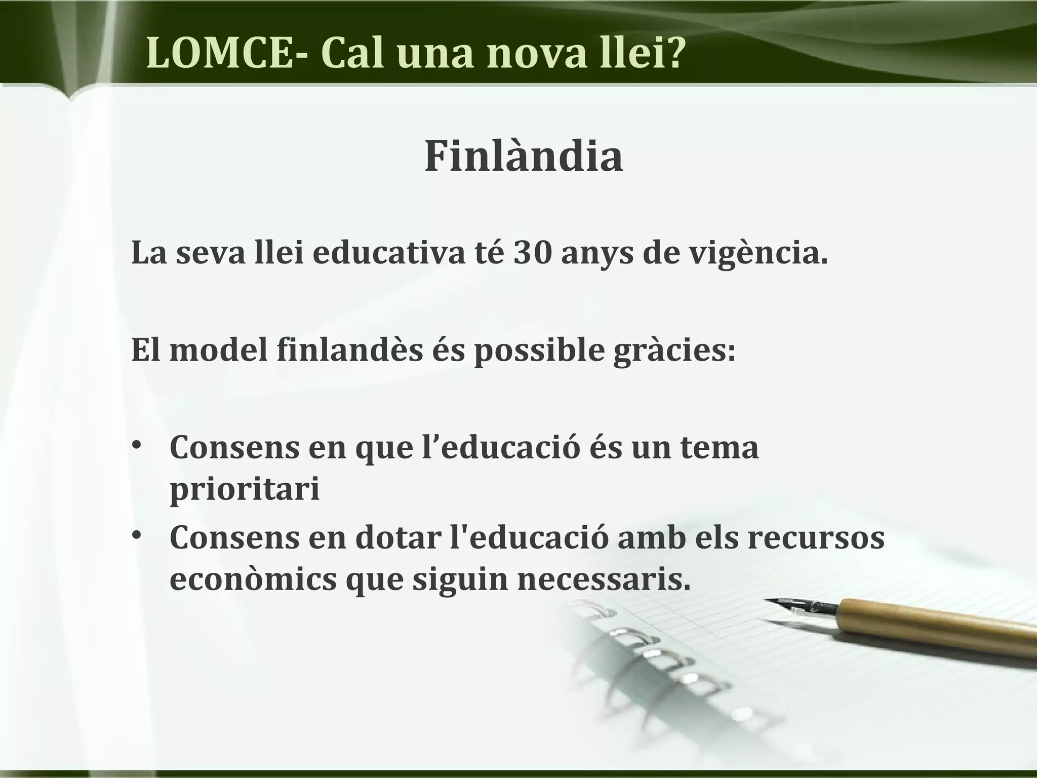 LOMCE- Cal una nova llei?
Finlàndia
La seva llei educativa té 30 anys de vigència.
El model finlandès és possible gràcies:
• Consens en que l’educació és un tema
prioritari
• Consens en dotar l'educació amb els recursos
econòmics que siguin necessaris.
 