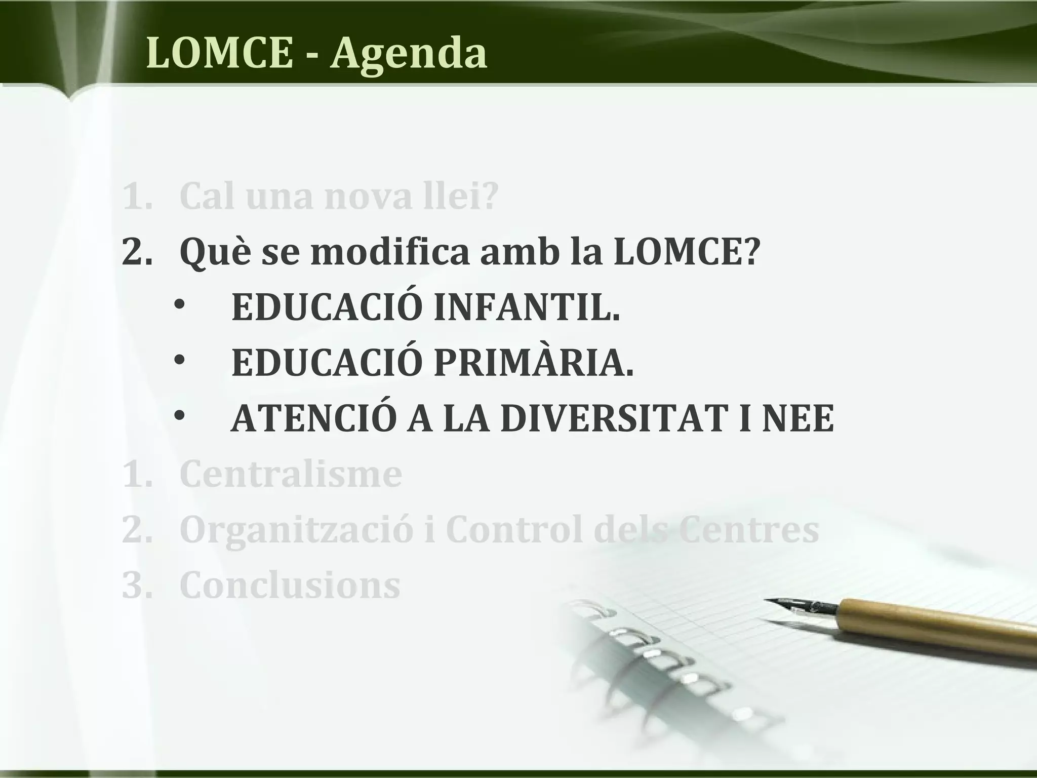 LOMCE - Agenda
1. Cal una nova llei?
2. Què se modifica amb la LOMCE?
• EDUCACIÓ INFANTIL.
• EDUCACIÓ PRIMÀRIA.
• ATENCIÓ A LA DIVERSITAT I NEE
1. Centralisme
2. Organització i Control dels Centres
3. Conclusions
 
