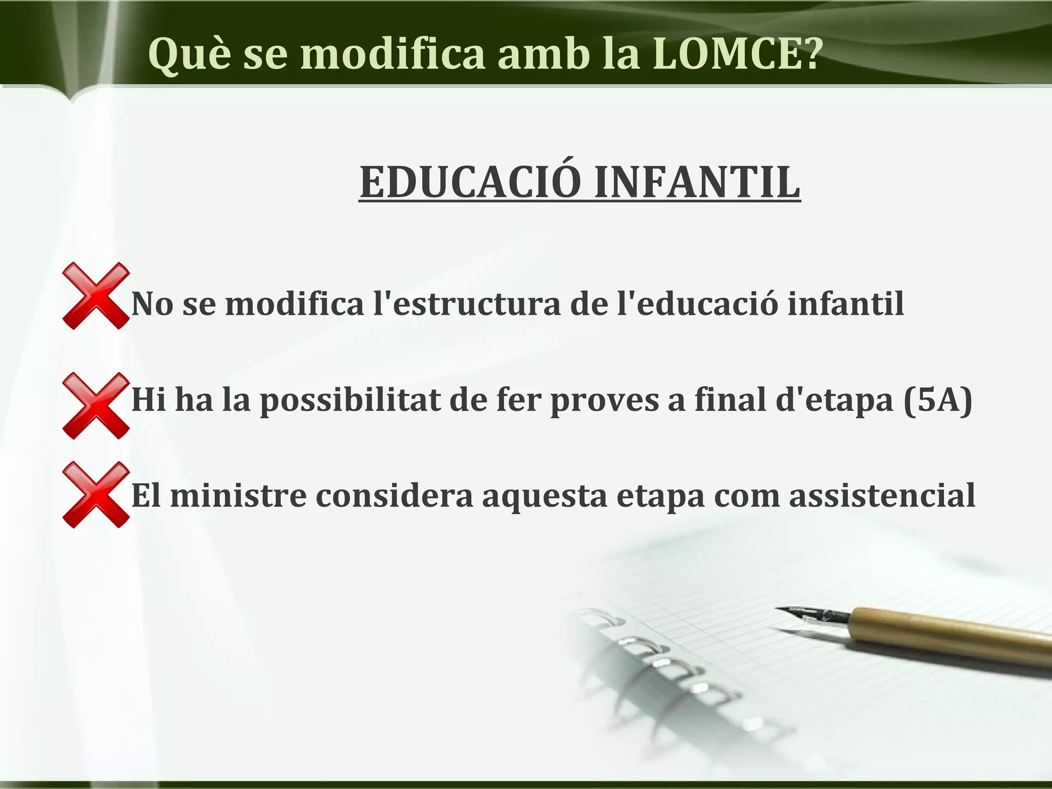 Què se modifica amb la LOMCE?
EDUCACIÓ INFANTIL
No se modifica l'estructura de l'educació infantil
Hi ha la possibilitat de fer proves a final d'etapa (5A)
El ministre considera aquesta etapa com assistencial
 