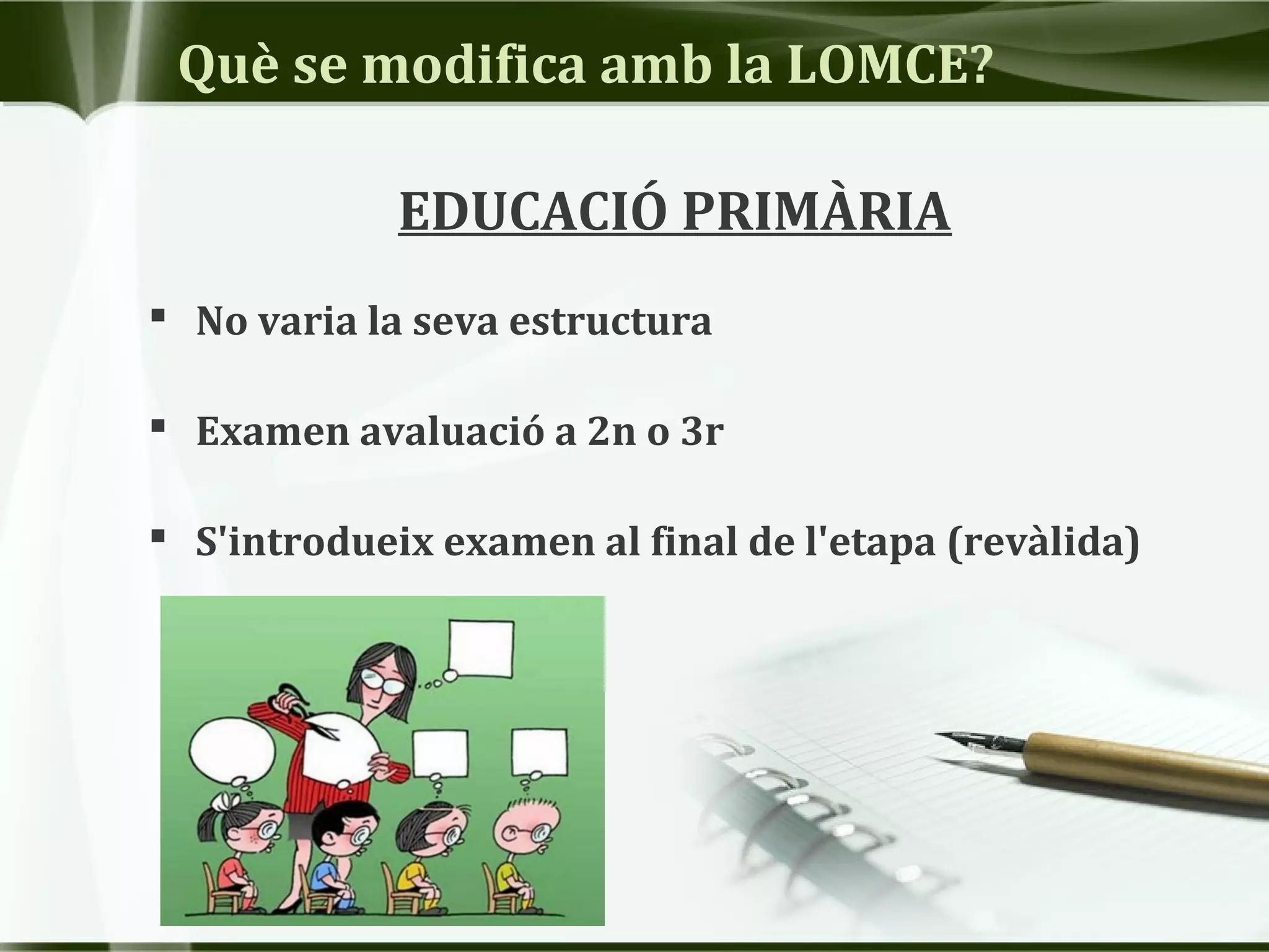 Què se modifica amb la LOMCE?
EDUCACIÓ PRIMÀRIA
 No varia la seva estructura
 Examen avaluació a 2n o 3r
 S'introdueix examen al final de l'etapa (revàlida)
 