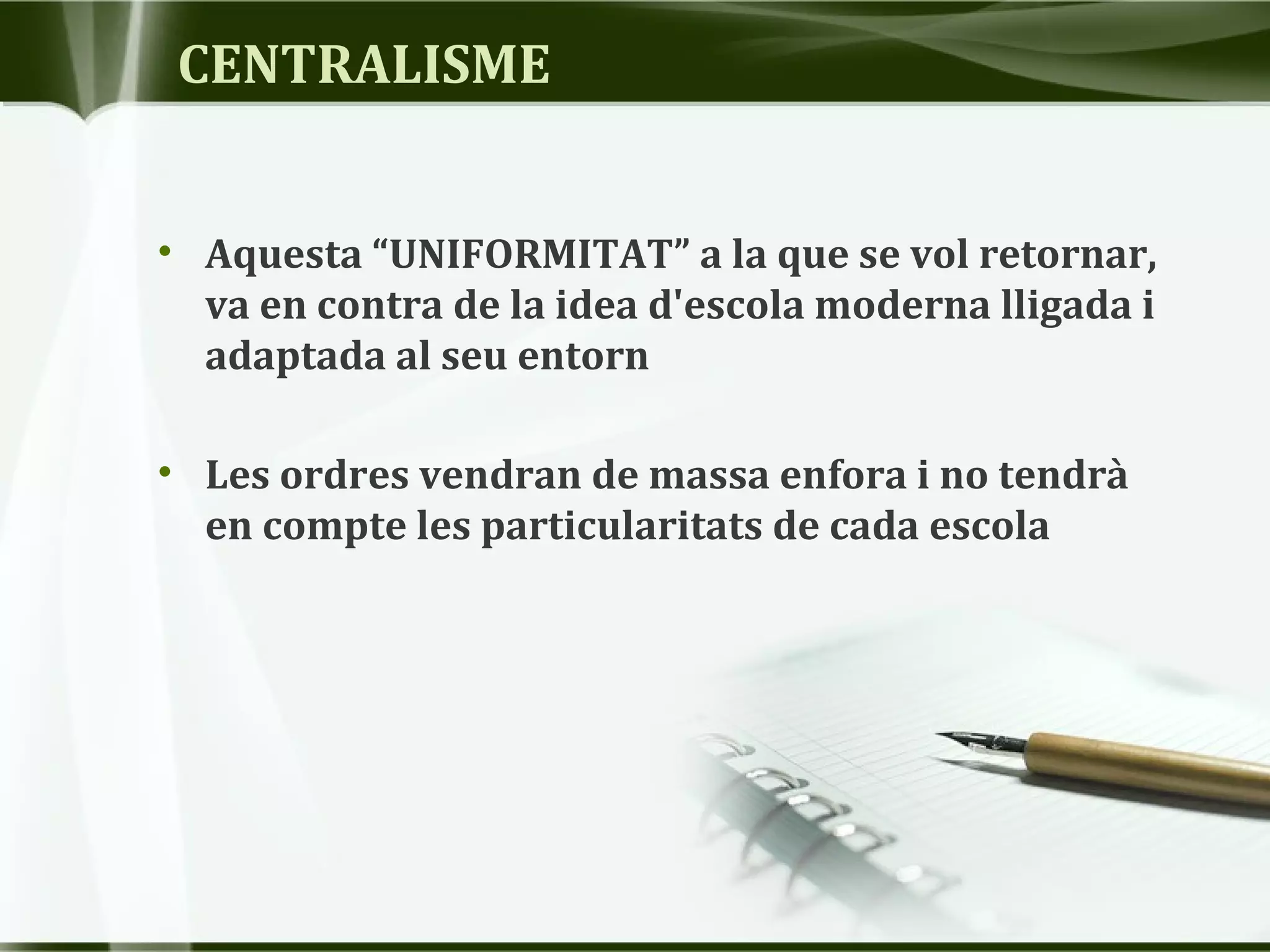 • Aquesta “UNIFORMITAT” a la que se vol retornar,
va en contra de la idea d'escola moderna lligada i
adaptada al seu entorn
• Les ordres vendran de massa enfora i no tendrà
en compte les particularitats de cada escola
CENTRALISME
 