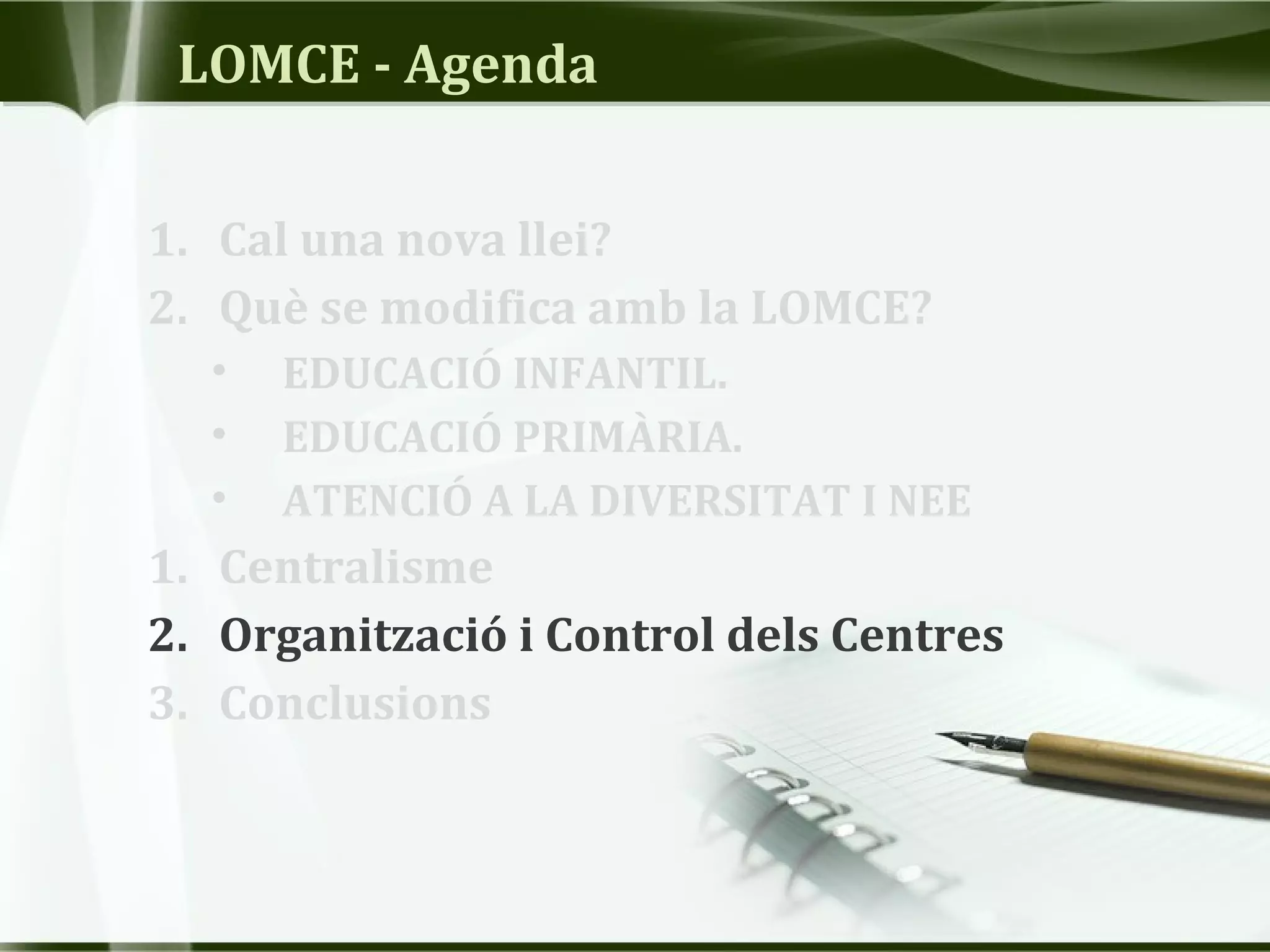 LOMCE - Agenda
1. Cal una nova llei?
2. Què se modifica amb la LOMCE?
• EDUCACIÓ INFANTIL.
• EDUCACIÓ PRIMÀRIA.
• ATENCIÓ A LA DIVERSITAT I NEE
1. Centralisme
2. Organització i Control dels Centres
3. Conclusions
 