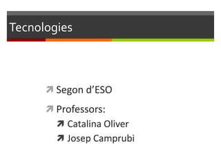 Tecnologies



       Segon d’ESO
       Professors:
         Catalina Oliver
         Josep Camprubi
 