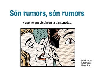 Són rumors, són rumors
   y que no em diguin en la cantonada...




                                           Juan Palacios
                                           Rafa Macias
                                           Lluísa Ros
 