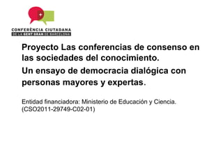 Proyecto Las conferencias de consenso en
las sociedades del conocimiento.
Un ensayo de democracia dialógica con
personas mayores y expertas.

Entidad financiadora: Ministerio de Educación y Ciencia.
(CSO2011-29749-C02-01)
 