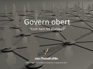 Govern obert
      “Com hem fet el vídeo?”




Escola d’Administració Pública de Catalunya. 31 de gener de 2013
 