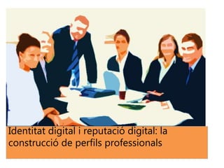 Identitat digital i reputació digital: la
construcció de perfils professionals
 