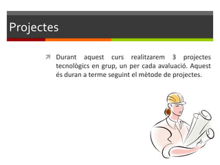 Projectes

       Durant   aquest curs realitzarem 3 projectes
        tecnològics en grup, un per cada avaluació. Aquest
        és duran a terme seguint el mètode de projectes.
 