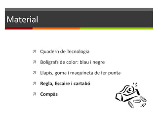 Material


       Quadern de Tecnologia

       Bolígrafs de color: blau i negre

       Llapis, goma i maquineta de fer punta

       Regla, Escaire i cartabó

       Compàs
 