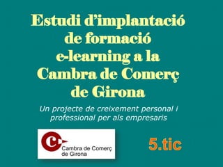Estudi d’implantació
de formació
e-learning a la
Cambra de Comerç
de Girona
Un projecte de creixement personal i
professional per als empresaris
 