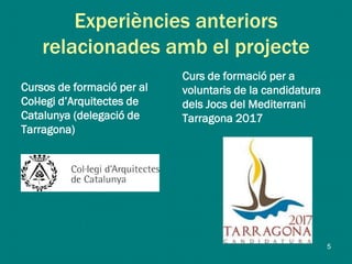 Experiències anteriors
relacionades amb el projecte
Cursos de formació per al
Col·legi d’Arquitectes de
Catalunya (delegació de
Tarragona)
Curs de formació per a
voluntaris de la candidatura
dels Jocs del Mediterrani
Tarragona 2017
5
 