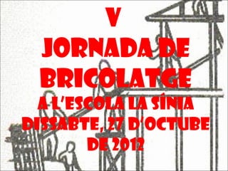 V
  JORNADA DE
  BRICOLATGE
  A L’ESCOLA LA SÍNIA
DISSABTE, 27 D’OCTUBE
        DE 2012
 