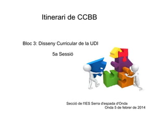 Itinerari de CCBB

Bloc 3: Disseny Curricular de la UDI
5a Sessió

Secció de l'IES Serra d'espada d'Onda
Onda 5 de febrer de 2014

 