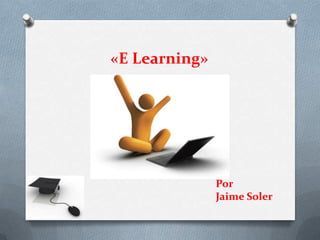 «E Learning»




               Por
               Jaime Soler
 