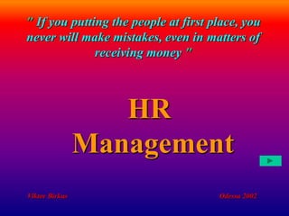 HR
Management
" If you putting the people at first place, you
never will make mistakes, even in matters of
receiving money "
Viktor Birkus Odessa 2002
 