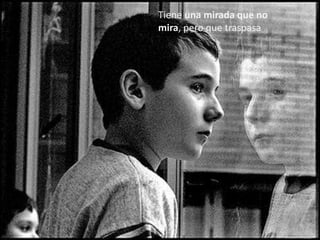 Tiene una mirada que no
mira, pero que traspasa
 
