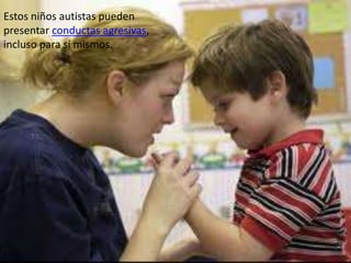 Estos niños autistas pueden
presentar conductas agresivas,
incluso para sí mismos.
 