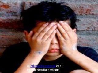 La educación especial es el
tratamiento fundamental
 