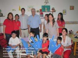 El apoyo familiar es de gran utilidad. Los
padres deben saber que la alteración
autista no es un trastorno afectivo
relacionado con la crianza
 