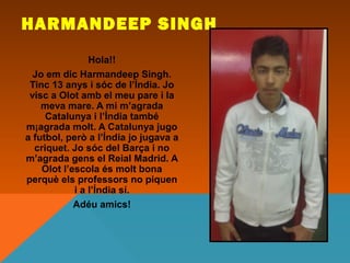 HARMANDEEP SINGH
                Hola!!
  Jo em dic Harmandeep Singh.
 Tinc 13 anys i sóc de l’Índia. Jo
 visc a Olot amb ...