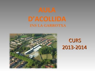 AULA
D’ACOLLIDA
INS LA GARROTXA

CURS
2013-2014

 